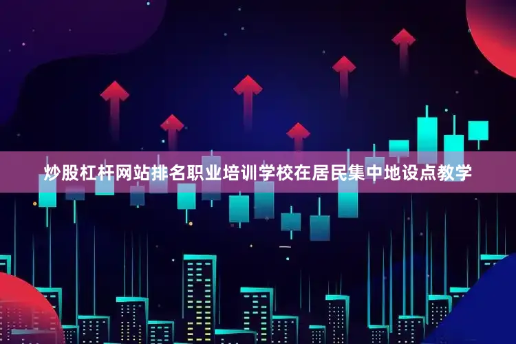 炒股杠杆网站排名职业培训学校在居民集中地设点教学