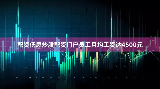 配资低息炒股配资门户员工月均工资达4500元