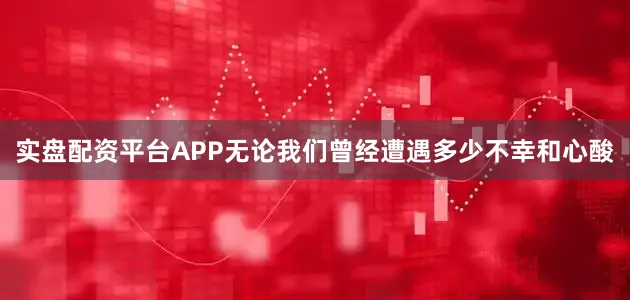 实盘配资平台APP无论我们曾经遭遇多少不幸和心酸