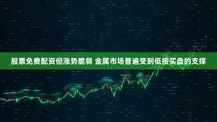 股票免费配资但涨势脆弱 金属市场普遍受到低接买盘的支撑
