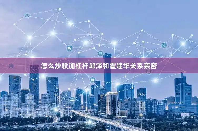 怎么炒股加杠杆邱泽和霍建华关系亲密