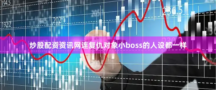 炒股配资资讯网连复仇对象小boss的人设都一样