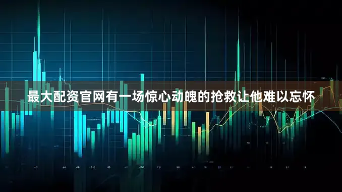 最大配资官网有一场惊心动魄的抢救让他难以忘怀