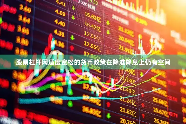 股票杠杆网适度宽松的货币政策在降准降息上仍有空间
