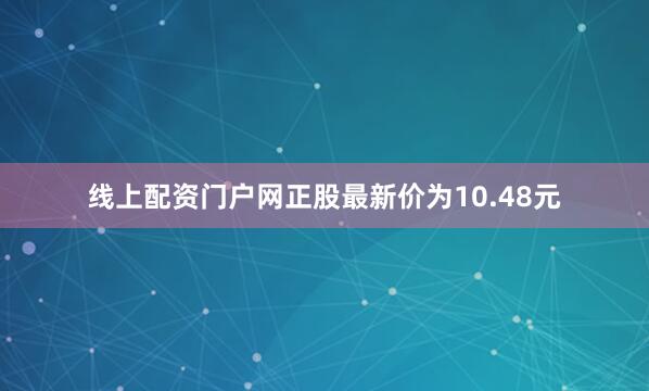 线上配资门户网正股最新价为10.48元