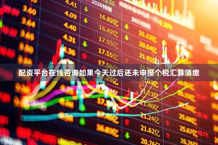 配资平台在线咨询如果今天过后还未申报个税汇算清缴