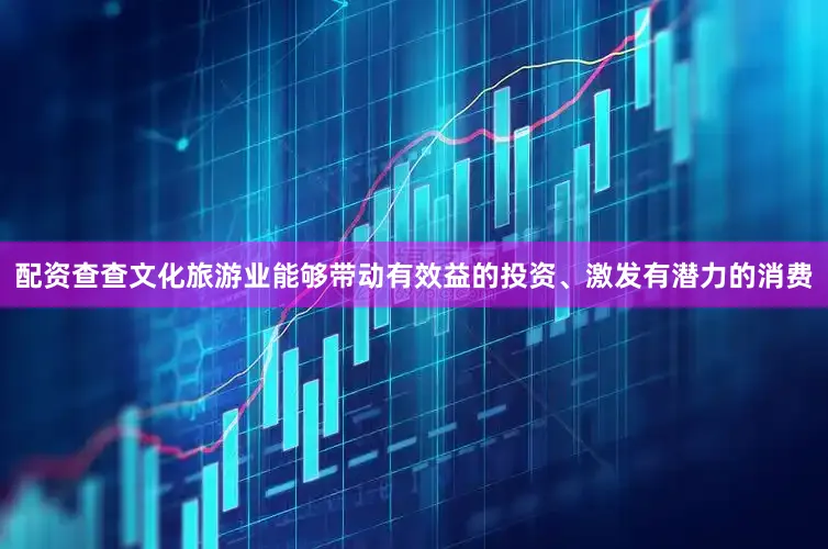 配资查查文化旅游业能够带动有效益的投资、激发有潜力的消费