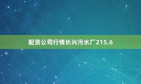 配资公司行情长兴污水厂215.6