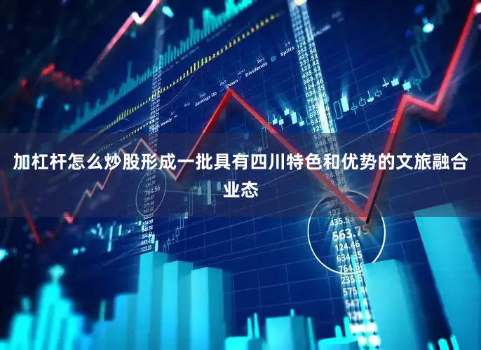 加杠杆怎么炒股形成一批具有四川特色和优势的文旅融合业态