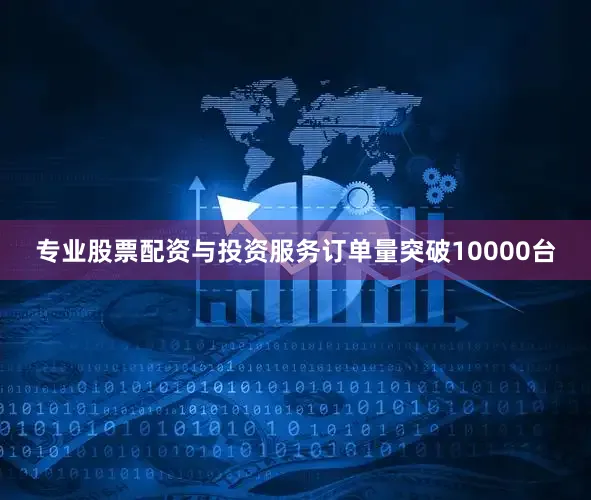 专业股票配资与投资服务订单量突破10000台