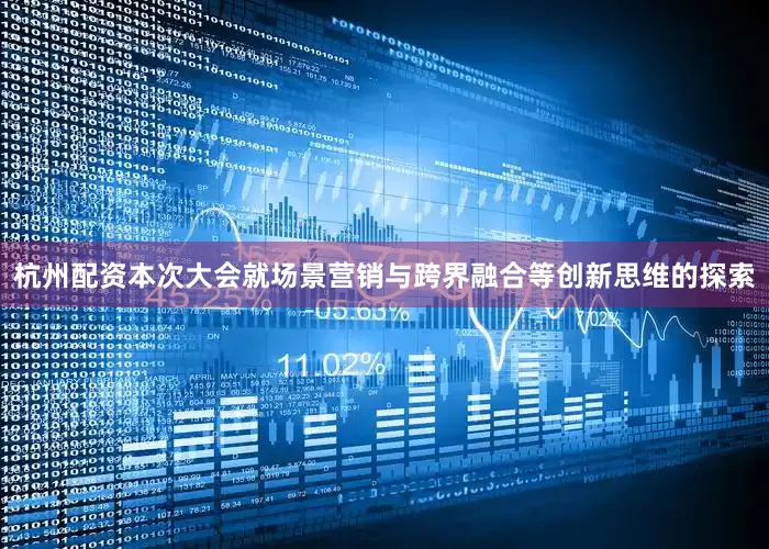 杭州配资本次大会就场景营销与跨界融合等创新思维的探索