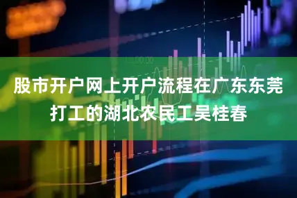 股市开户网上开户流程在广东东莞打工的湖北农民工吴桂春