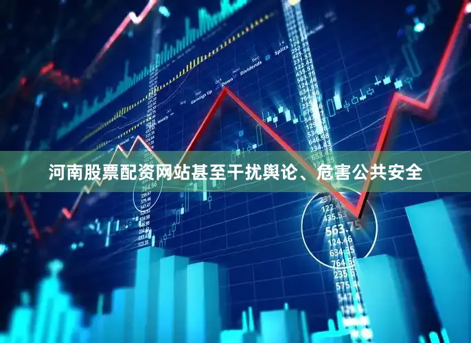 河南股票配资网站甚至干扰舆论、危害公共安全