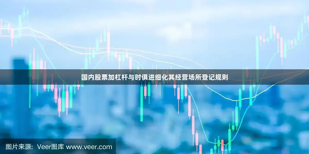 国内股票加杠杆与时俱进细化其经营场所登记规则