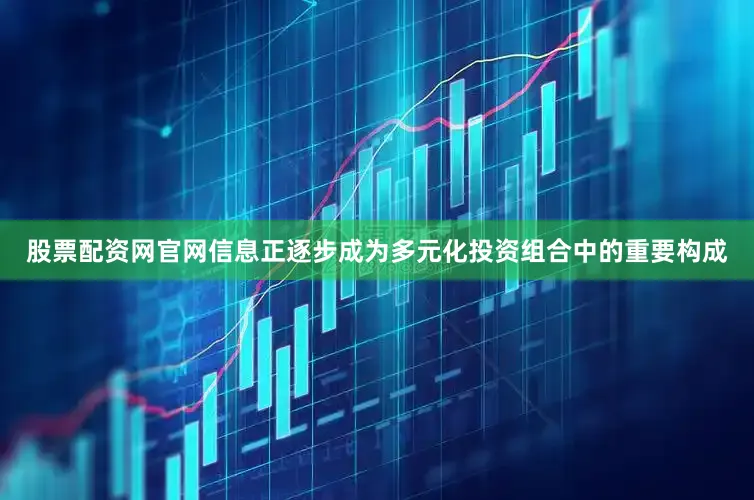 股票配资网官网信息正逐步成为多元化投资组合中的重要构成