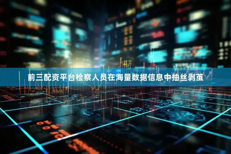 前三配资平台检察人员在海量数据信息中抽丝剥茧
