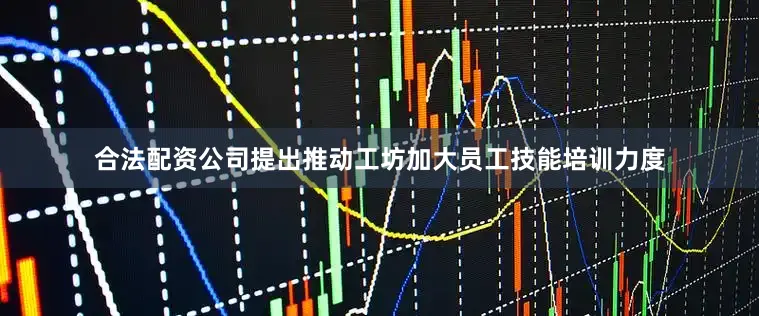 合法配资公司提出推动工坊加大员工技能培训力度