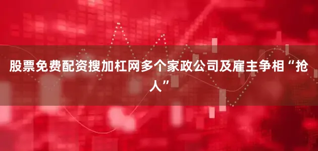 股票免费配资搜加杠网多个家政公司及雇主争相“抢人”
