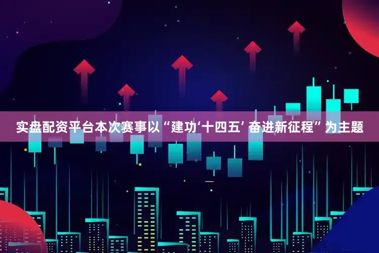 实盘配资平台本次赛事以“建功‘十四五’ 奋进新征程”为主题