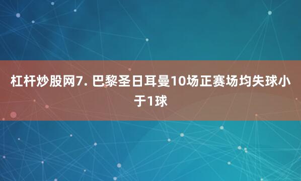 杠杆炒股网　　7. 巴黎圣日耳曼10场正赛场均失球小于1球