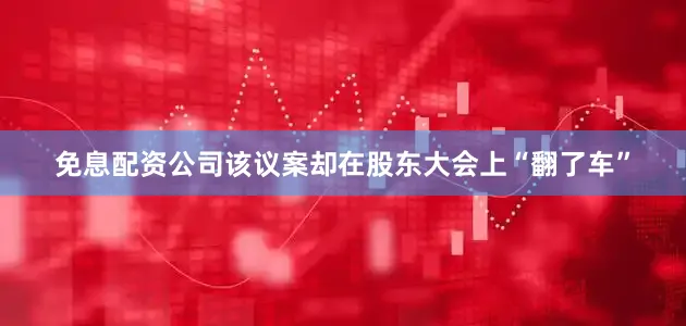 免息配资公司该议案却在股东大会上“翻了车”