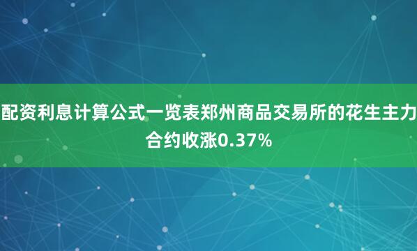 配资利息计算公式一览表郑州商品交易所的花生主力合约收涨0.37%