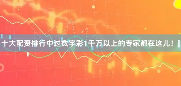十大配资排行中过数字彩1千万以上的专家都在这儿！]