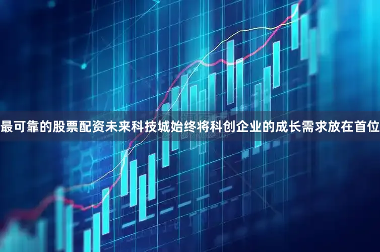 最可靠的股票配资未来科技城始终将科创企业的成长需求放在首位