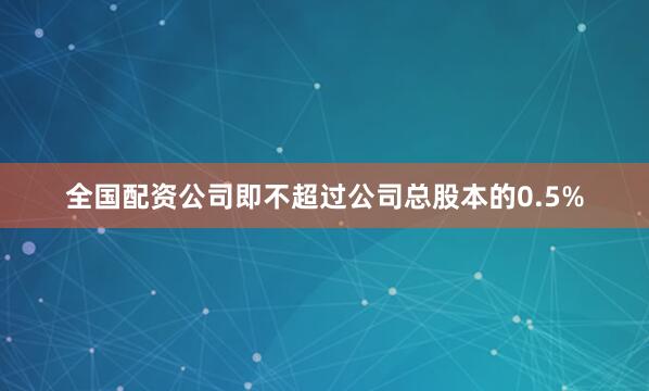 全国配资公司即不超过公司总股本的0.5%