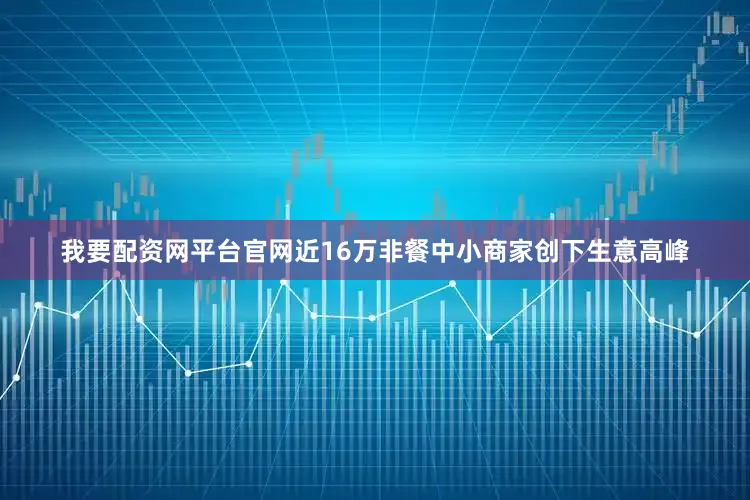 我要配资网平台官网近16万非餐中小商家创下生意高峰