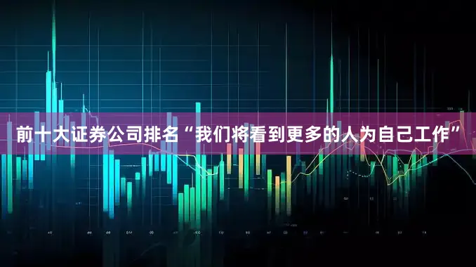 前十大证券公司排名“我们将看到更多的人为自己工作”