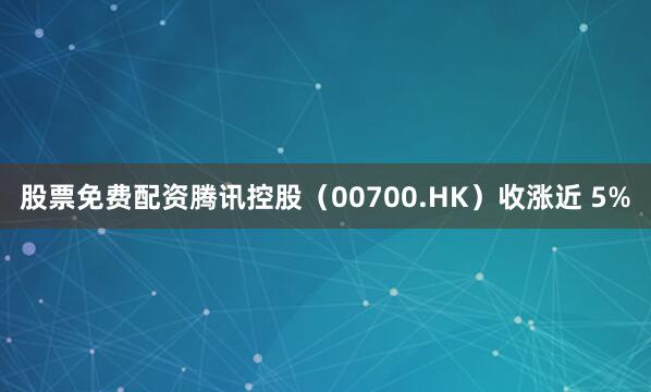 股票免费配资腾讯控股（00700.HK）收涨近 5%