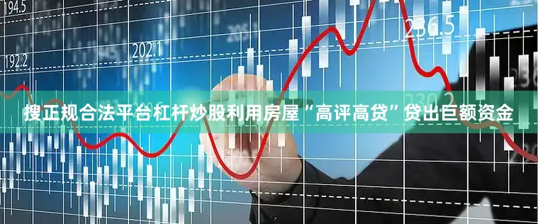 搜正规合法平台杠杆炒股利用房屋“高评高贷”贷出巨额资金