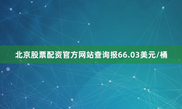 北京股票配资官方网站查询报66.03美元/桶