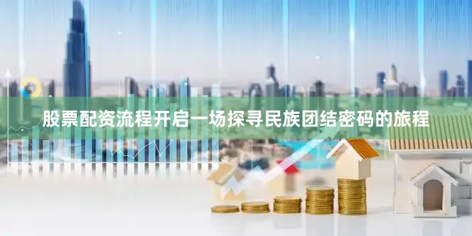 股票配资流程开启一场探寻民族团结密码的旅程