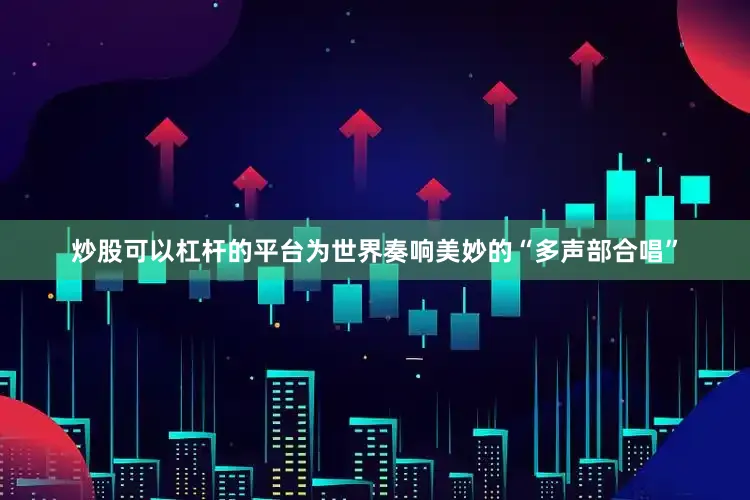 炒股可以杠杆的平台为世界奏响美妙的“多声部合唱”