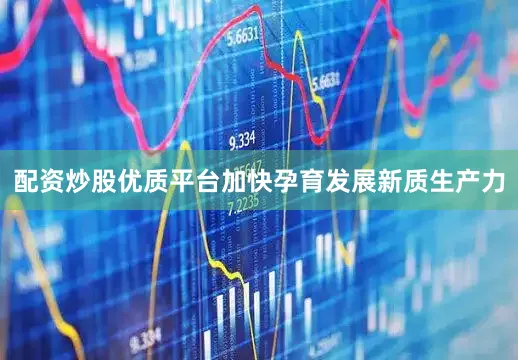 配资炒股优质平台加快孕育发展新质生产力