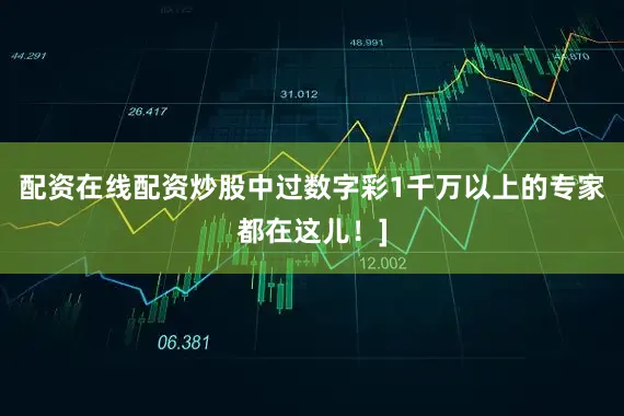 配资在线配资炒股中过数字彩1千万以上的专家都在这儿！]
