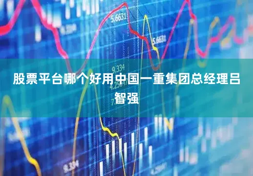 股票平台哪个好用中国一重集团总经理吕智强