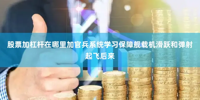 股票加杠杆在哪里加官兵系统学习保障舰载机滑跃和弹射起飞后来