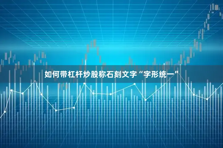 如何带杠杆炒股称石刻文字“字形统一”