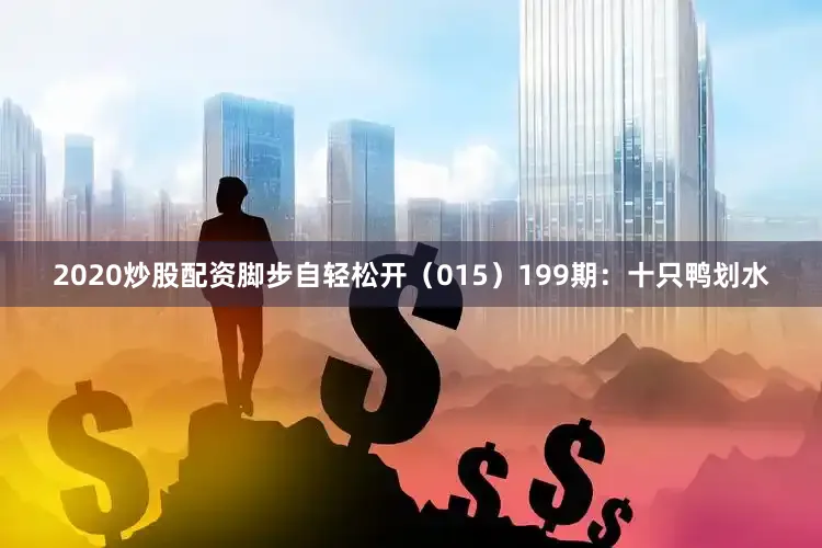 2020炒股配资脚步自轻松开（015）　　199期：十只鸭划水