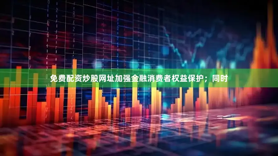免费配资炒股网址加强金融消费者权益保护；同时