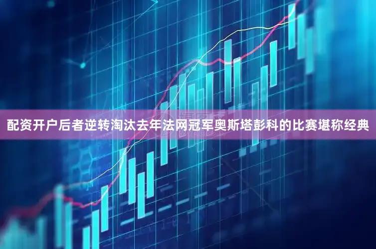 配资开户后者逆转淘汰去年法网冠军奥斯塔彭科的比赛堪称经典