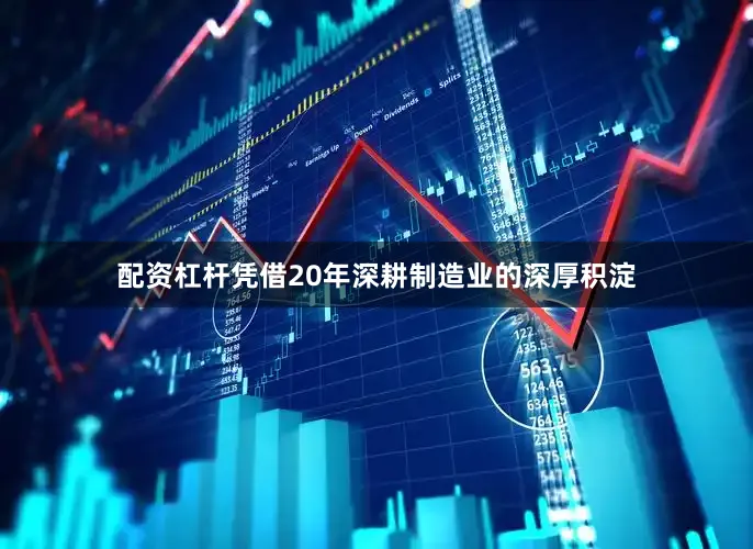 配资杠杆凭借20年深耕制造业的深厚积淀