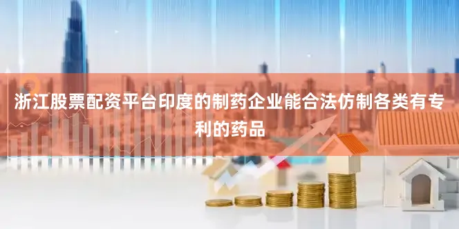 浙江股票配资平台印度的制药企业能合法仿制各类有专利的药品