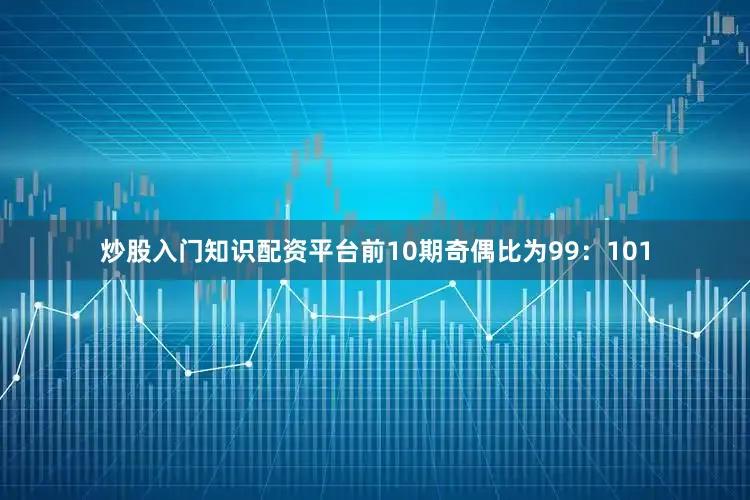 炒股入门知识配资平台前10期奇偶比为99：101