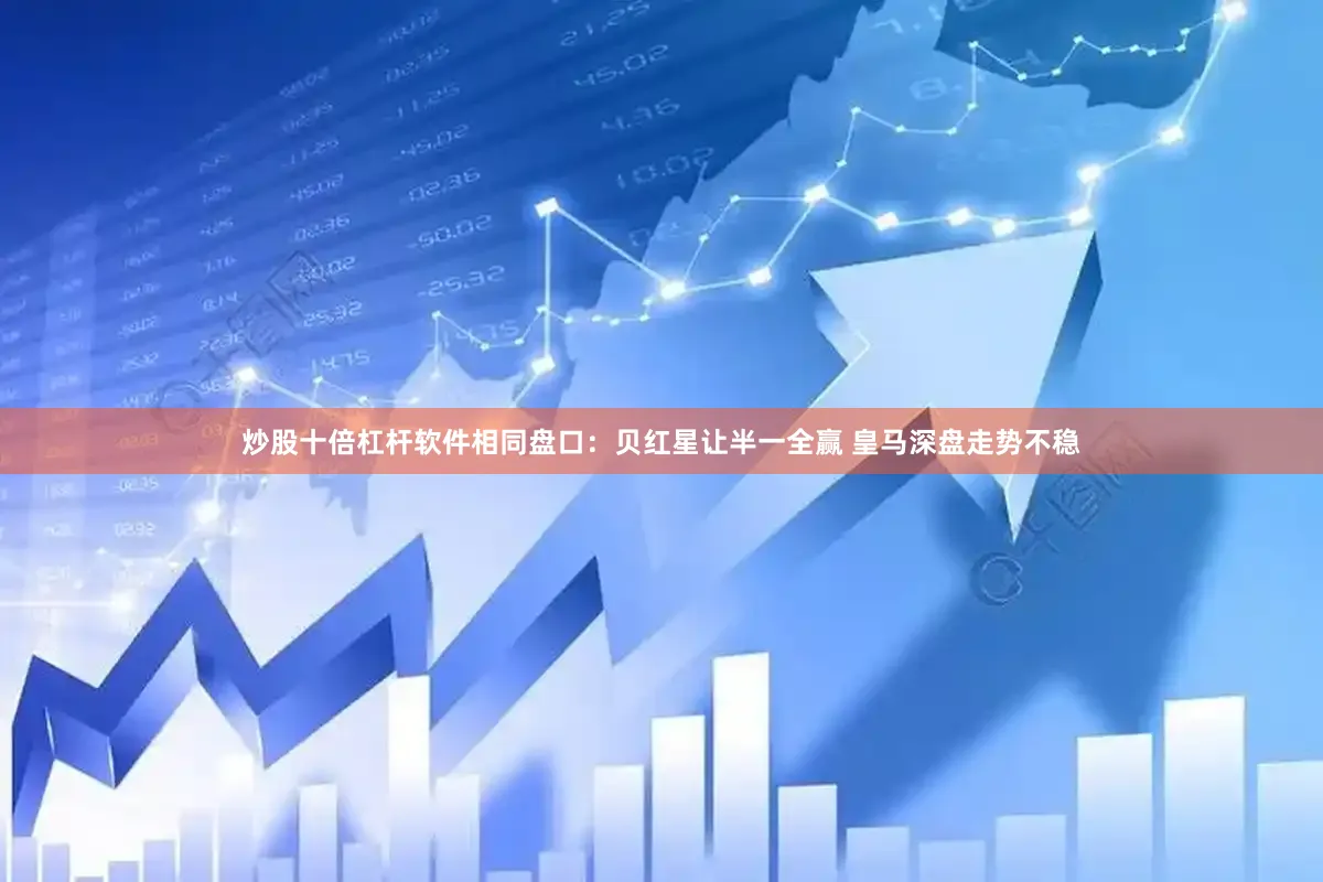炒股十倍杠杆软件相同盘口：贝红星让半一全赢 皇马深盘走势不稳