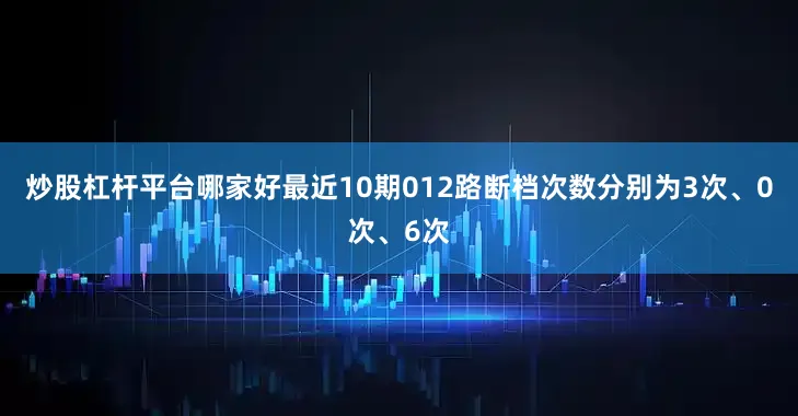 炒股杠杆平台哪家好最近10期012路断档次数分别为3次、0次、6次
