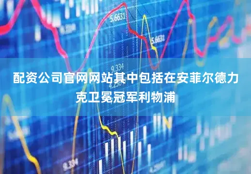 配资公司官网网站其中包括在安菲尔德力克卫冕冠军利物浦